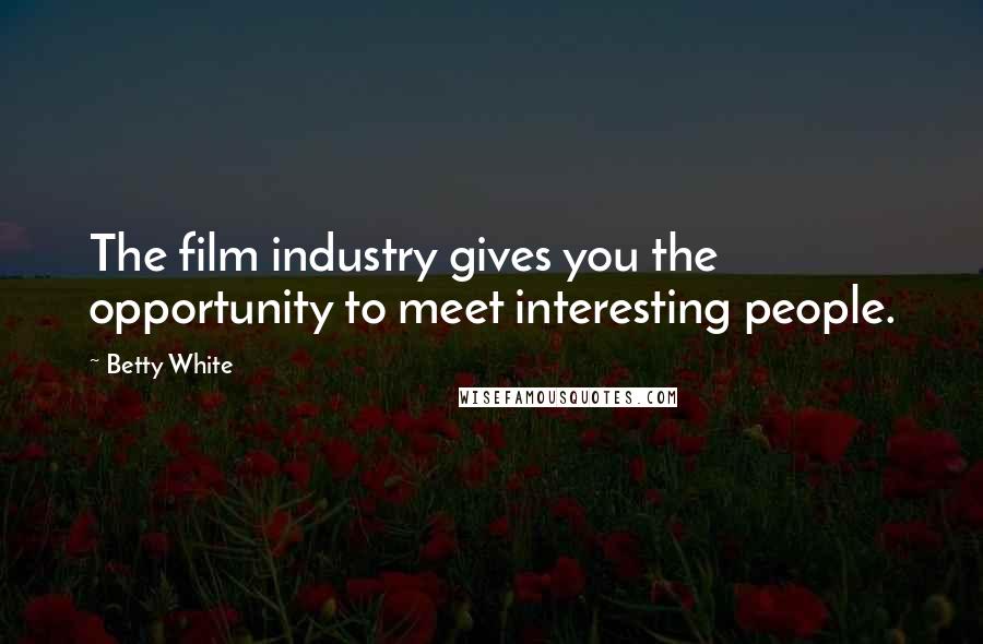 Betty White Quotes: The film industry gives you the opportunity to meet interesting people.