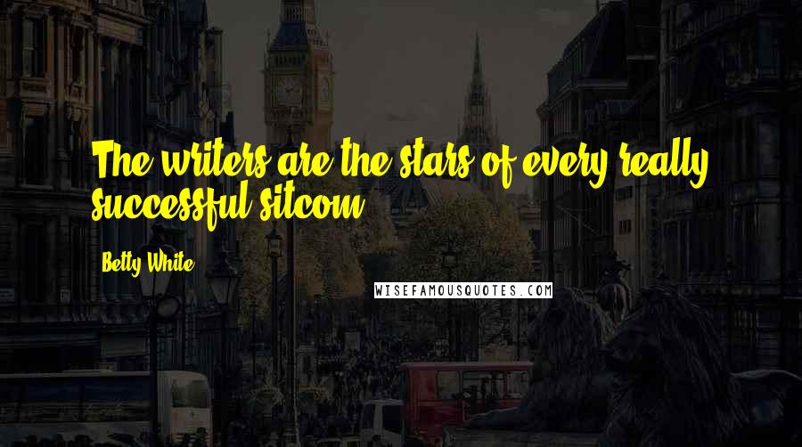 Betty White Quotes: The writers are the stars of every really successful sitcom.
