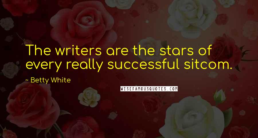 Betty White Quotes: The writers are the stars of every really successful sitcom.