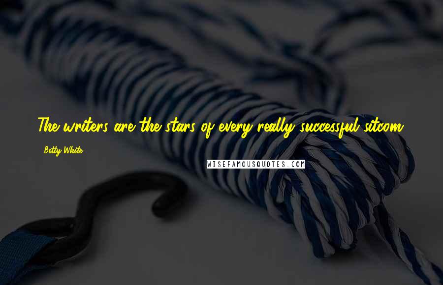 Betty White Quotes: The writers are the stars of every really successful sitcom.