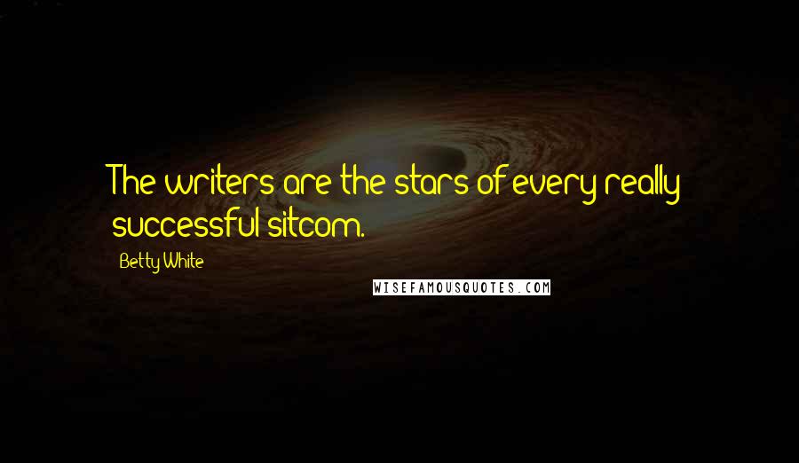 Betty White Quotes: The writers are the stars of every really successful sitcom.