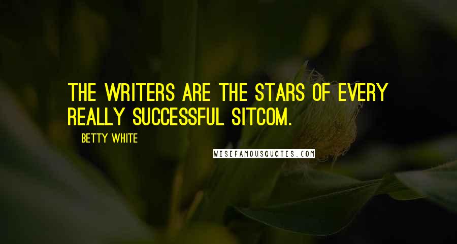 Betty White Quotes: The writers are the stars of every really successful sitcom.