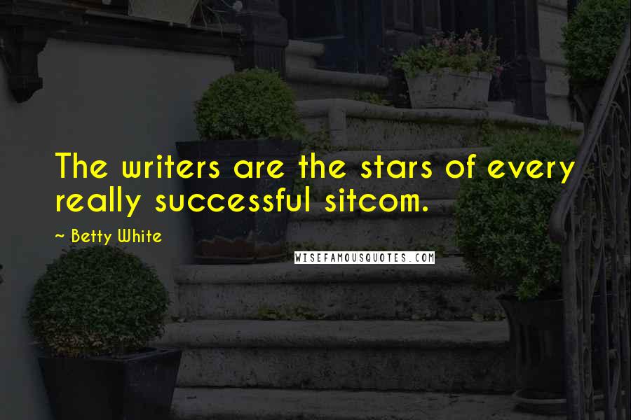 Betty White Quotes: The writers are the stars of every really successful sitcom.