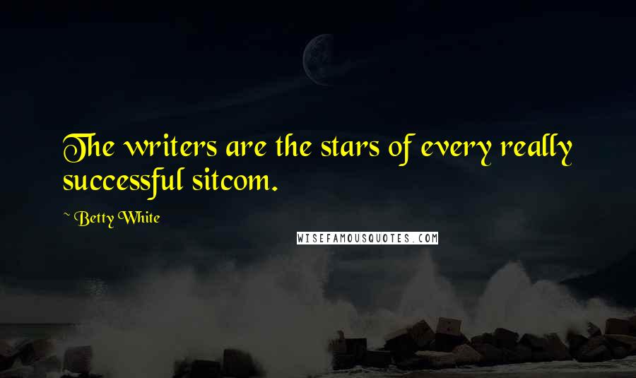 Betty White Quotes: The writers are the stars of every really successful sitcom.