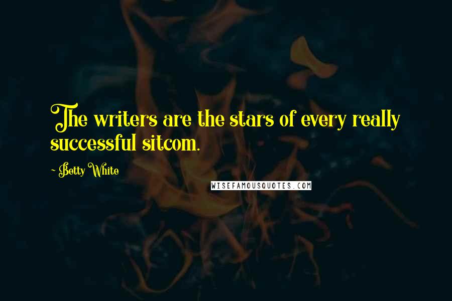 Betty White Quotes: The writers are the stars of every really successful sitcom.