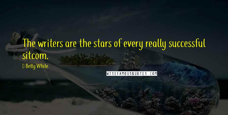 Betty White Quotes: The writers are the stars of every really successful sitcom.