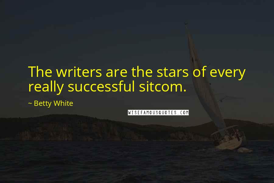 Betty White Quotes: The writers are the stars of every really successful sitcom.