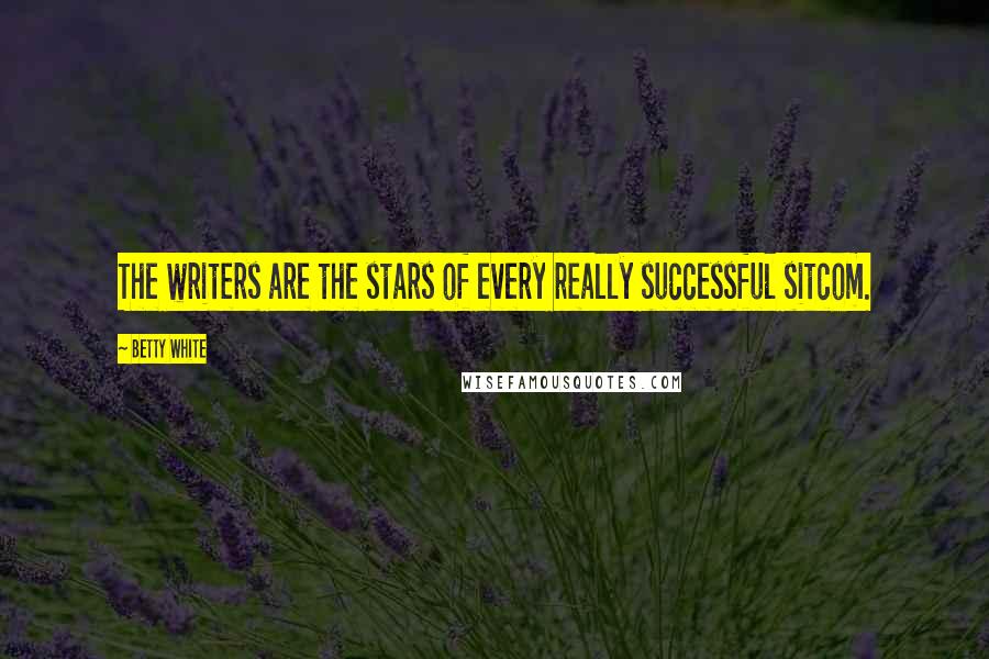 Betty White Quotes: The writers are the stars of every really successful sitcom.
