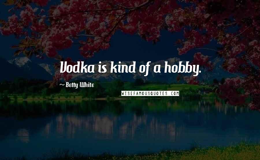 Betty White Quotes: Vodka is kind of a hobby.