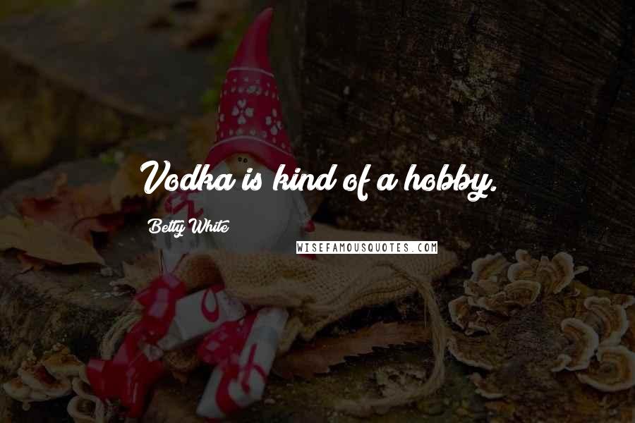 Betty White Quotes: Vodka is kind of a hobby.