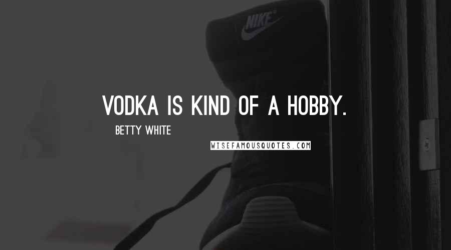 Betty White Quotes: Vodka is kind of a hobby.