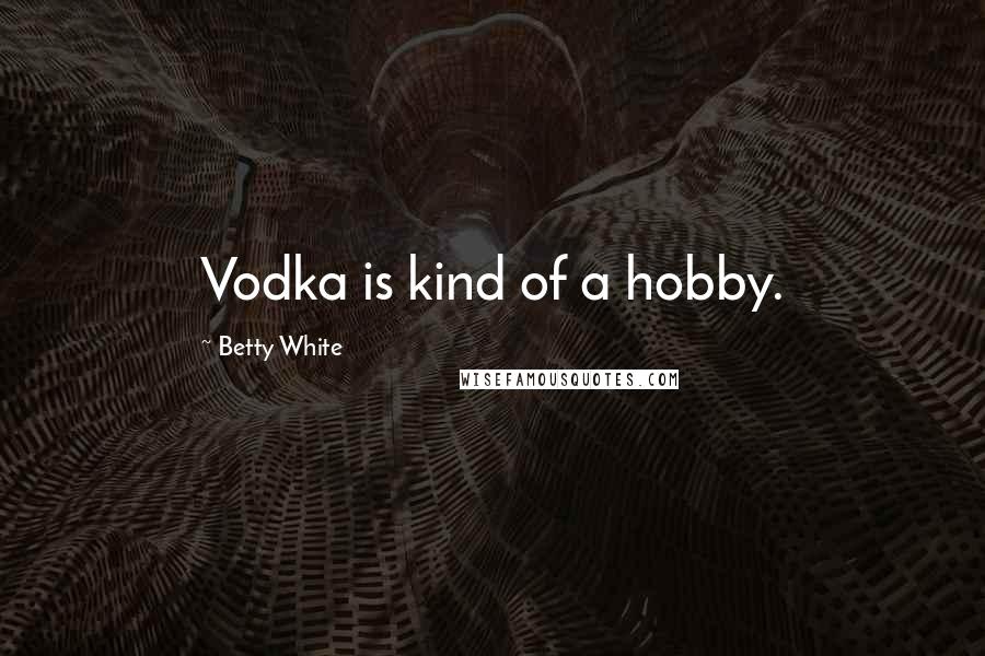 Betty White Quotes: Vodka is kind of a hobby.