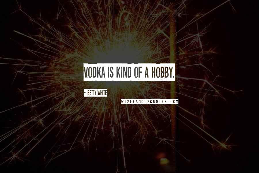 Betty White Quotes: Vodka is kind of a hobby.