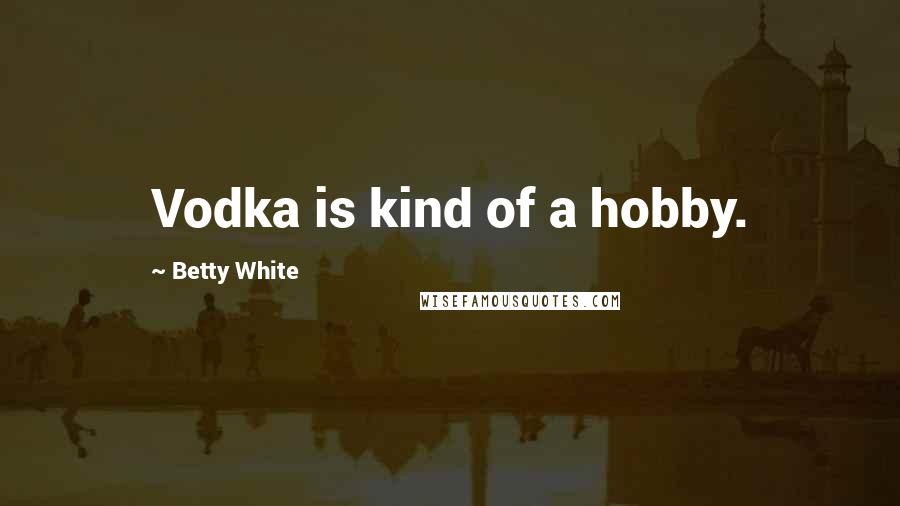 Betty White Quotes: Vodka is kind of a hobby.