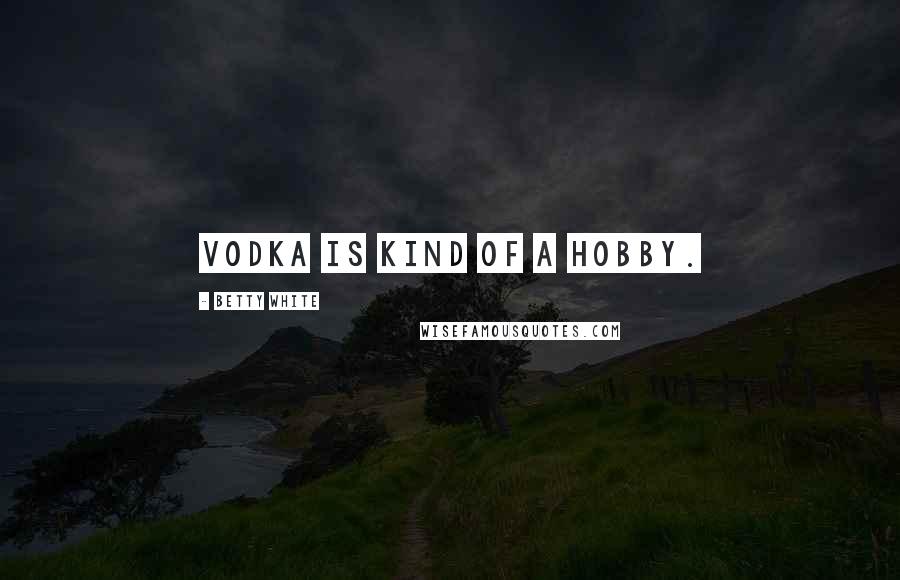 Betty White Quotes: Vodka is kind of a hobby.