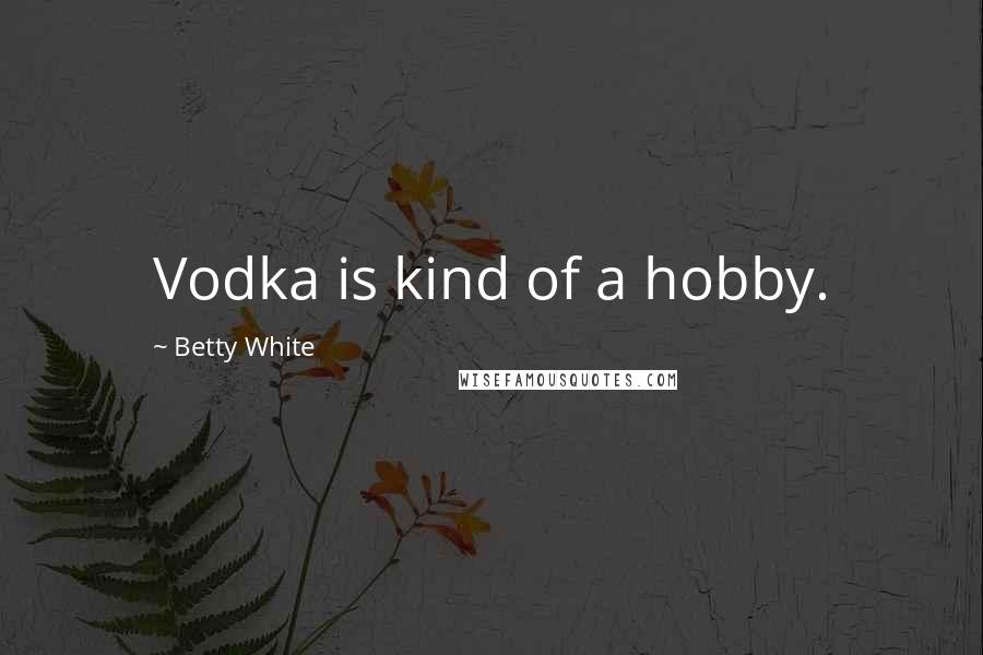 Betty White Quotes: Vodka is kind of a hobby.