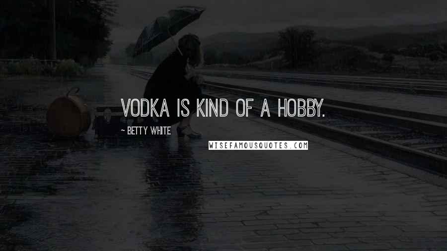 Betty White Quotes: Vodka is kind of a hobby.