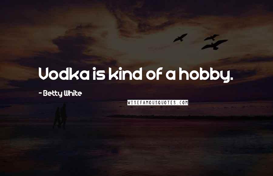 Betty White Quotes: Vodka is kind of a hobby.