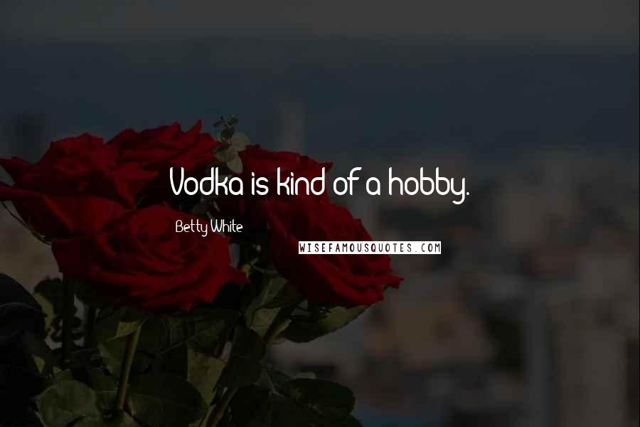 Betty White Quotes: Vodka is kind of a hobby.