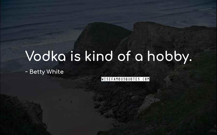 Betty White Quotes: Vodka is kind of a hobby.