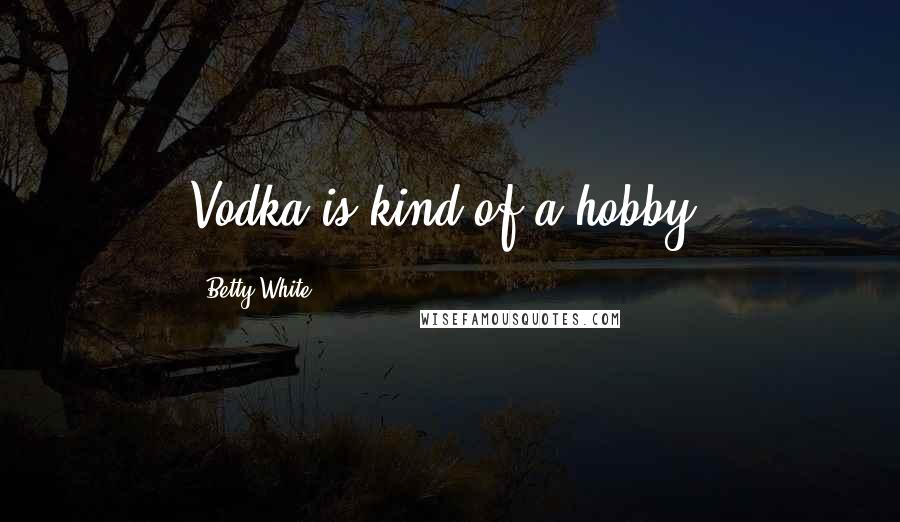 Betty White Quotes: Vodka is kind of a hobby.