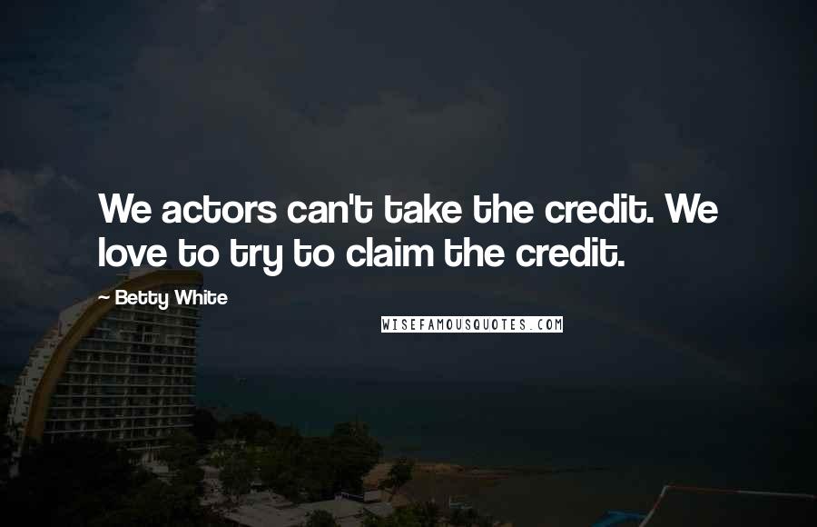 Betty White Quotes: We actors can't take the credit. We love to try to claim the credit.