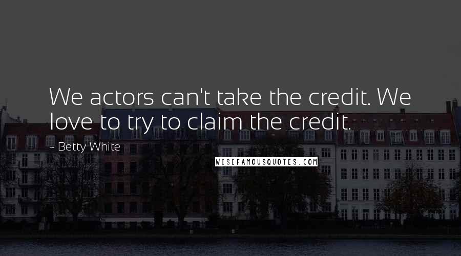 Betty White Quotes: We actors can't take the credit. We love to try to claim the credit.