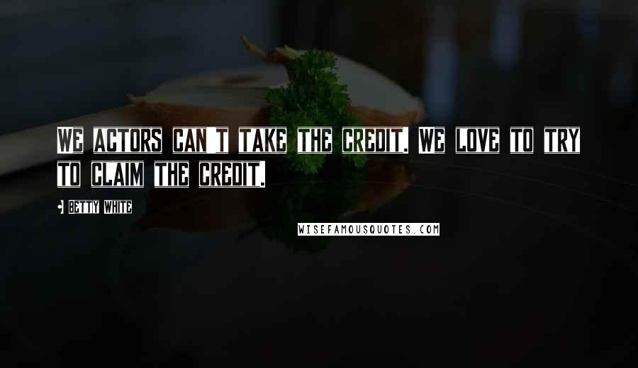 Betty White Quotes: We actors can't take the credit. We love to try to claim the credit.