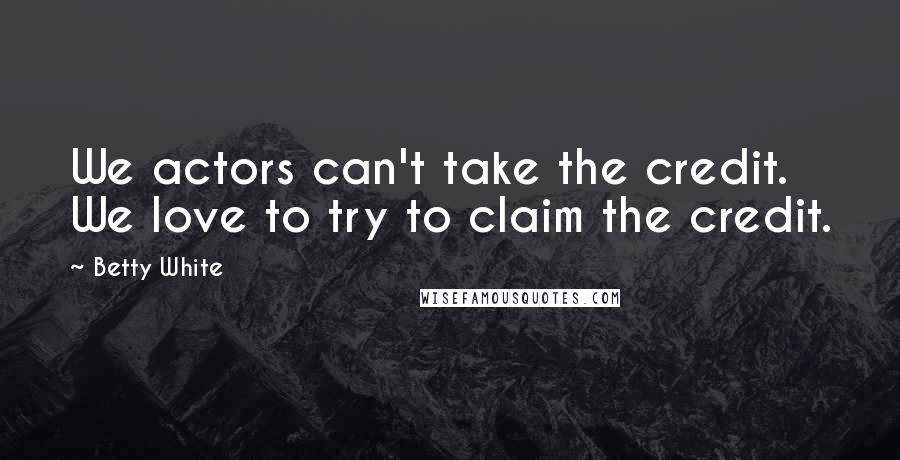 Betty White Quotes: We actors can't take the credit. We love to try to claim the credit.