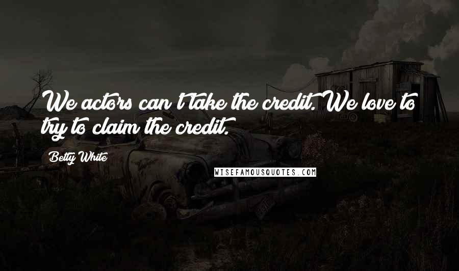 Betty White Quotes: We actors can't take the credit. We love to try to claim the credit.