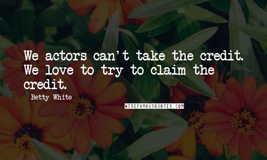 Betty White Quotes: We actors can't take the credit. We love to try to claim the credit.