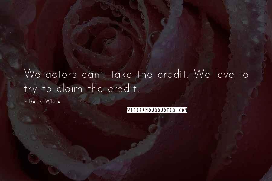 Betty White Quotes: We actors can't take the credit. We love to try to claim the credit.