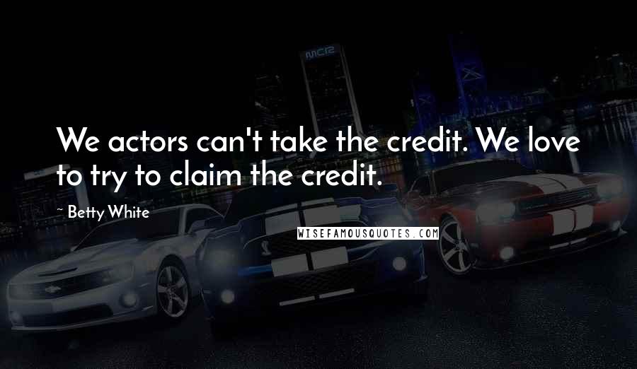 Betty White Quotes: We actors can't take the credit. We love to try to claim the credit.