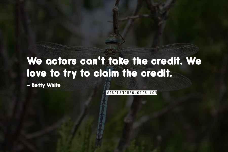Betty White Quotes: We actors can't take the credit. We love to try to claim the credit.