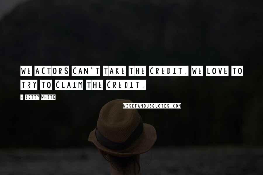 Betty White Quotes: We actors can't take the credit. We love to try to claim the credit.