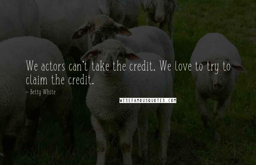 Betty White Quotes: We actors can't take the credit. We love to try to claim the credit.
