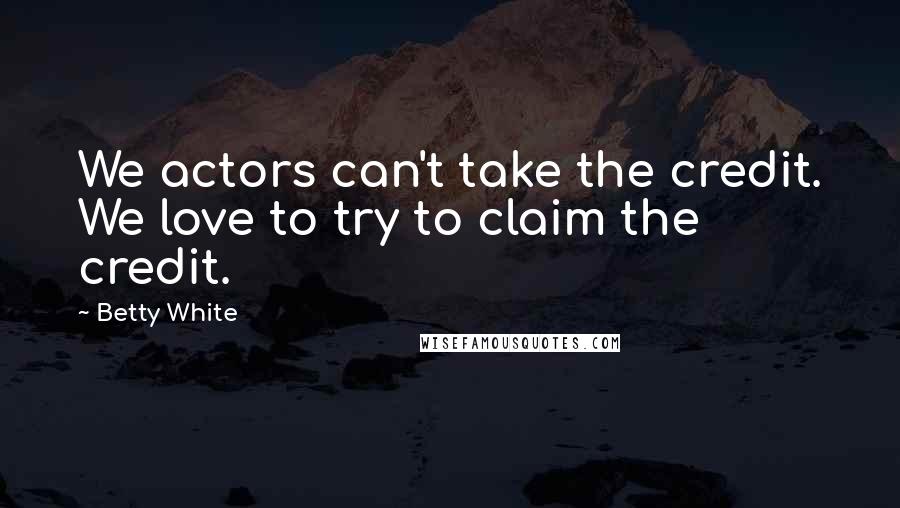 Betty White Quotes: We actors can't take the credit. We love to try to claim the credit.