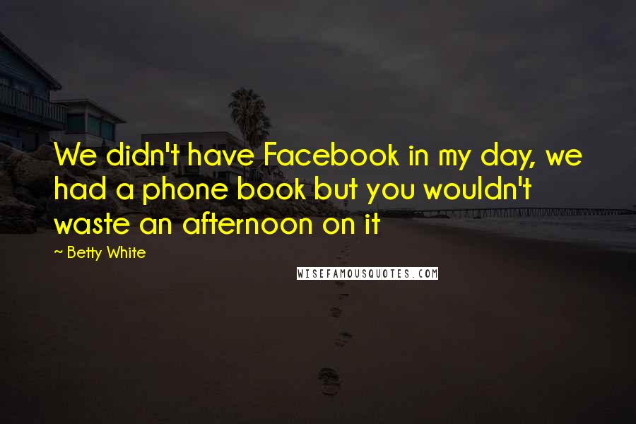 Betty White Quotes: We didn't have Facebook in my day, we had a phone book but you wouldn't waste an afternoon on it