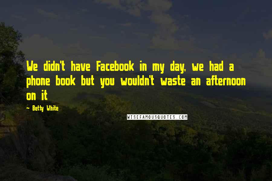 Betty White Quotes: We didn't have Facebook in my day, we had a phone book but you wouldn't waste an afternoon on it
