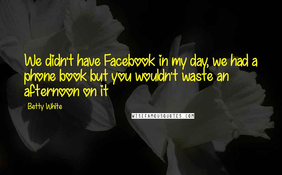 Betty White Quotes: We didn't have Facebook in my day, we had a phone book but you wouldn't waste an afternoon on it