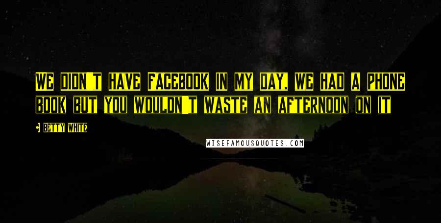 Betty White Quotes: We didn't have Facebook in my day, we had a phone book but you wouldn't waste an afternoon on it
