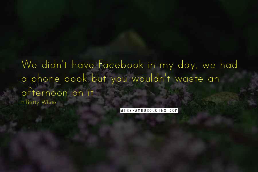 Betty White Quotes: We didn't have Facebook in my day, we had a phone book but you wouldn't waste an afternoon on it