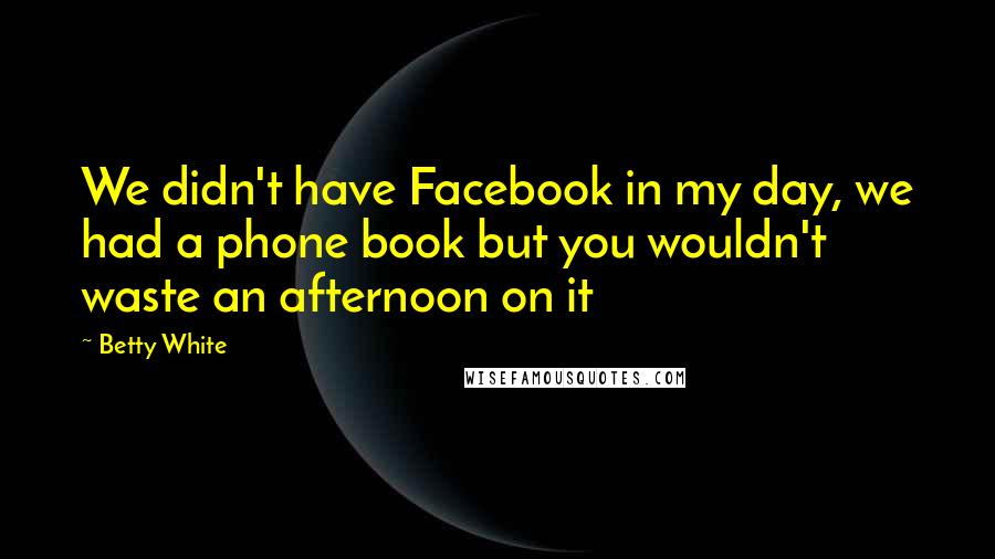 Betty White Quotes: We didn't have Facebook in my day, we had a phone book but you wouldn't waste an afternoon on it