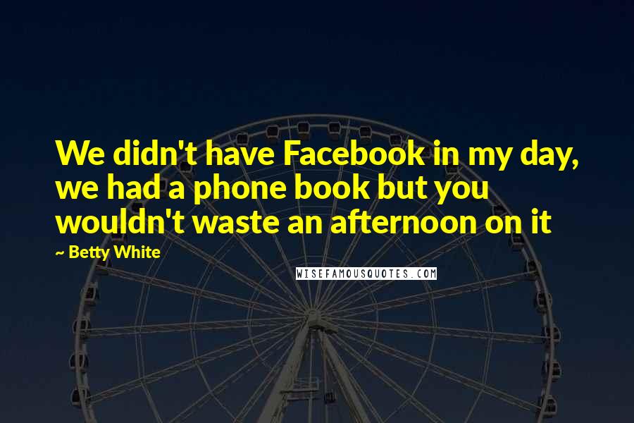 Betty White Quotes: We didn't have Facebook in my day, we had a phone book but you wouldn't waste an afternoon on it