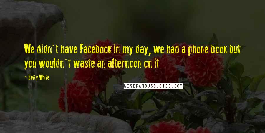 Betty White Quotes: We didn't have Facebook in my day, we had a phone book but you wouldn't waste an afternoon on it