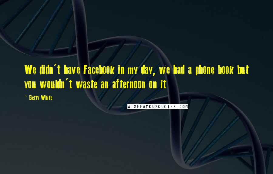 Betty White Quotes: We didn't have Facebook in my day, we had a phone book but you wouldn't waste an afternoon on it