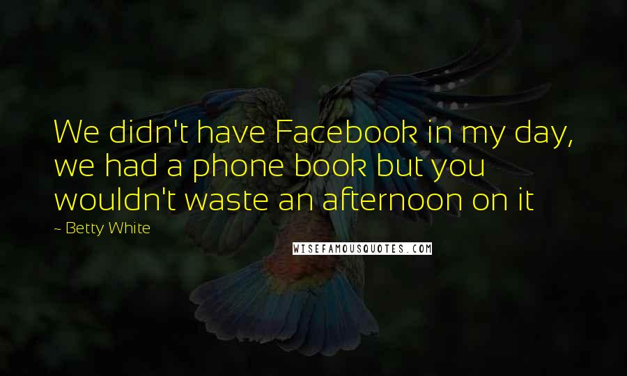 Betty White Quotes: We didn't have Facebook in my day, we had a phone book but you wouldn't waste an afternoon on it