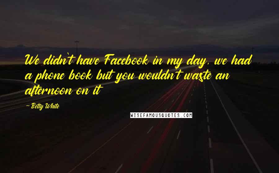 Betty White Quotes: We didn't have Facebook in my day, we had a phone book but you wouldn't waste an afternoon on it