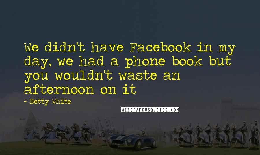 Betty White Quotes: We didn't have Facebook in my day, we had a phone book but you wouldn't waste an afternoon on it