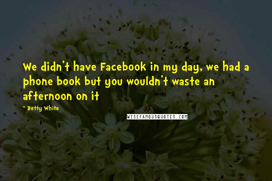Betty White Quotes: We didn't have Facebook in my day, we had a phone book but you wouldn't waste an afternoon on it